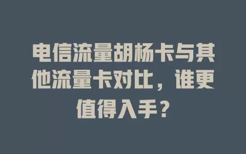 电信流量胡杨卡与其他流量卡对比，谁更值得入手？