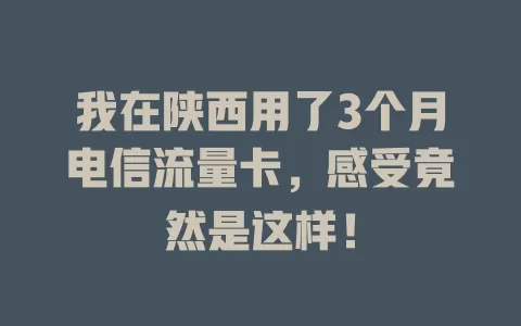 我在陕西用了3个月电信流量卡，感受竟然是这样！