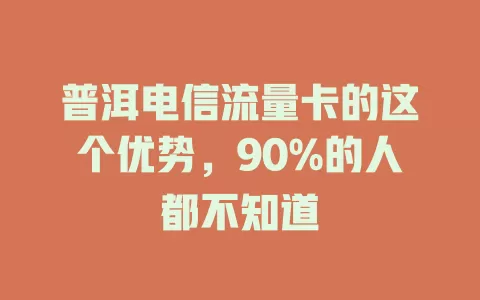 普洱电信流量卡的这个优势，90%的人都不知道