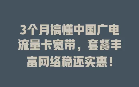 3个月搞懂中国广电流量卡宽带，套餐丰富网络稳还实惠！