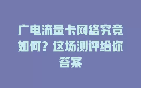 广电流量卡网络究竟如何？这场测评给你答案