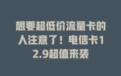 想要超低价流量卡的人注意了！电信卡12.9超值来袭