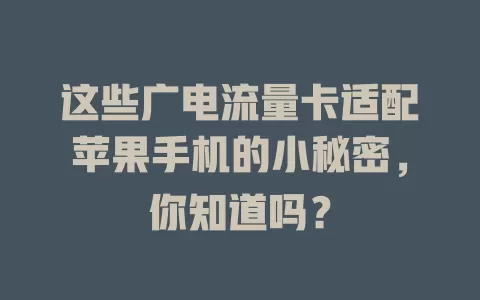 这些广电流量卡适配苹果手机的小秘密，你知道吗？