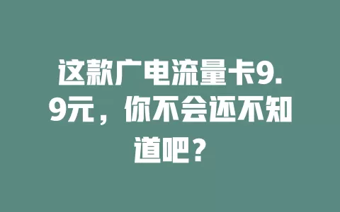 这款广电流量卡9.9元，你不会还不知道吧？