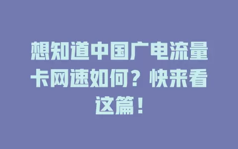 想知道中国广电流量卡网速如何？快来看这篇！