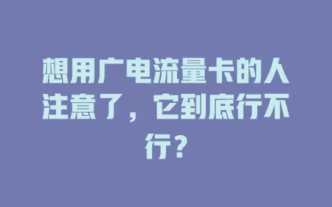 想用广电流量卡的人注意了，它到底行不行？