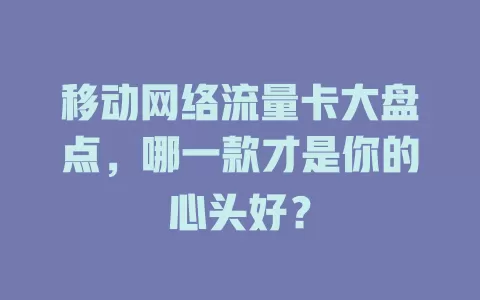 移动网络流量卡大盘点，哪一款才是你的心头好？