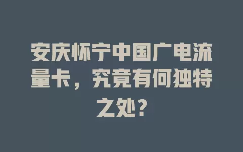 安庆怀宁中国广电流量卡，究竟有何独特之处？