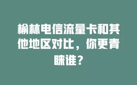 榆林电信流量卡和其他地区对比，你更青睐谁？
