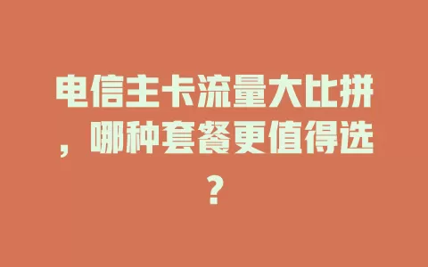 电信主卡流量大比拼，哪种套餐更值得选？