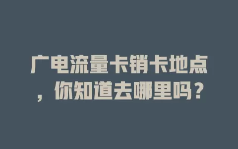 广电流量卡销卡地点，你知道去哪里吗？