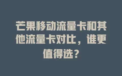 芒果移动流量卡和其他流量卡对比，谁更值得选？