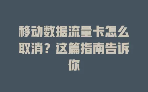 移动数据流量卡怎么取消？这篇指南告诉你