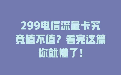 299电信流量卡究竟值不值？看完这篇你就懂了！