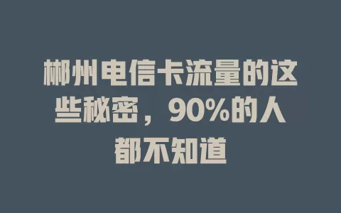 郴州电信卡流量的这些秘密，90%的人都不知道
