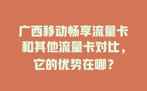 广西移动畅享流量卡和其他流量卡对比，它的优势在哪？