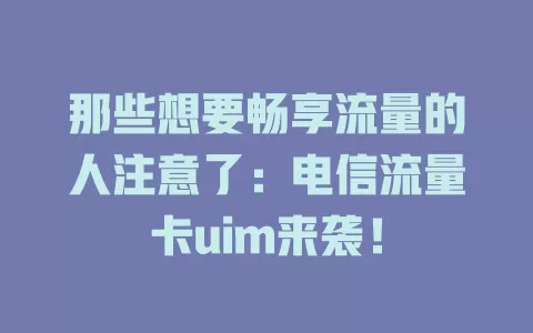 那些想要畅享流量的人注意了：电信流量卡uim来袭！