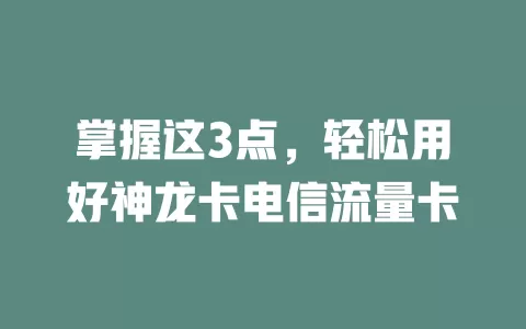 掌握这3点，轻松用好神龙卡电信流量卡