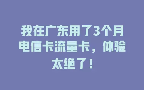 我在广东用了3个月电信卡流量卡，体验太绝了！