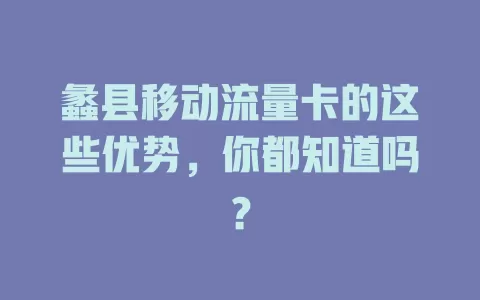 蠡县移动流量卡的这些优势，你都知道吗？
