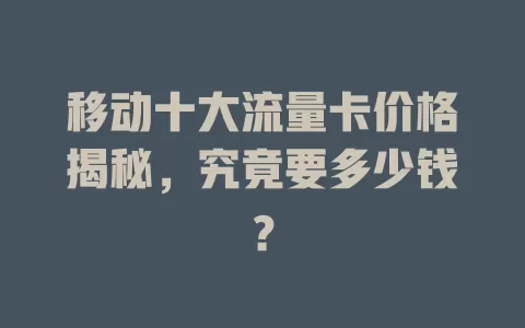 移动十大流量卡价格揭秘，究竟要多少钱？