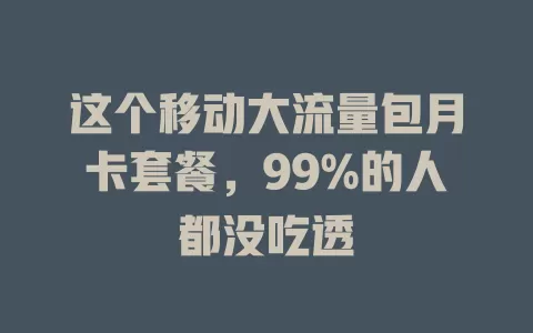 这个移动大流量包月卡套餐，99%的人都没吃透