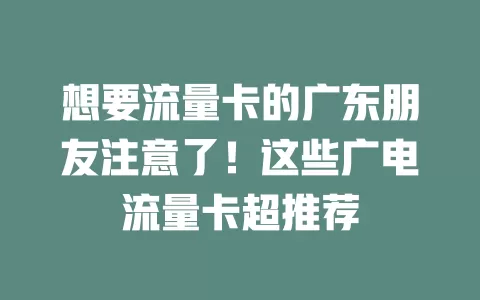 想要流量卡的广东朋友注意了！这些广电流量卡超推荐