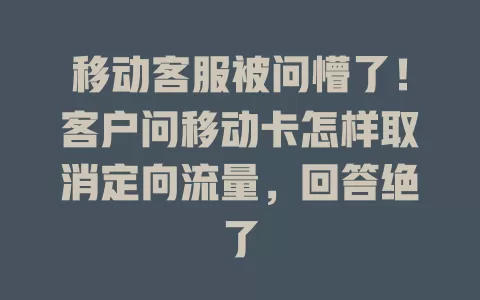 移动客服被问懵了！客户问移动卡怎样取消定向流量，回答绝了