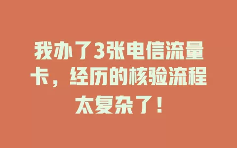 我办了3张电信流量卡，经历的核验流程太复杂了！
