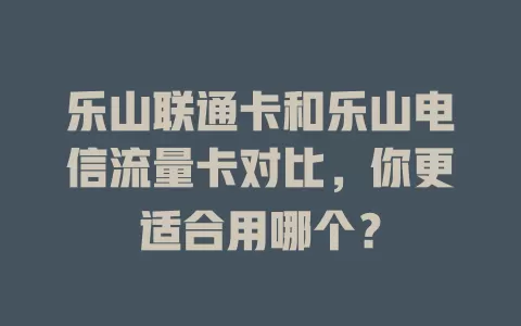乐山联通卡和乐山电信流量卡对比，你更适合用哪个？