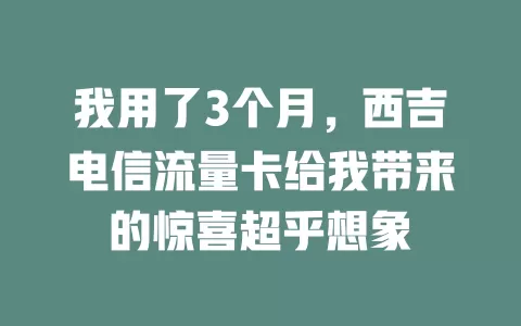 我用了3个月，西吉电信流量卡给我带来的惊喜超乎想象