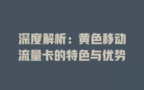 深度解析：黄色移动流量卡的特色与优势