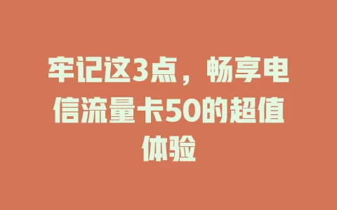 牢记这3点，畅享电信流量卡50的超值体验