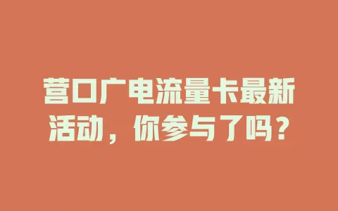 营口广电流量卡最新活动，你参与了吗？