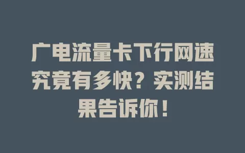 广电流量卡下行网速究竟有多快？实测结果告诉你！