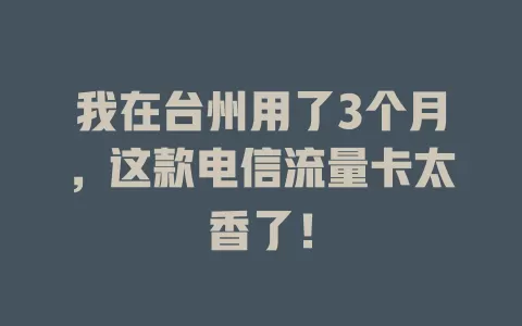我在台州用了3个月，这款电信流量卡太香了！
