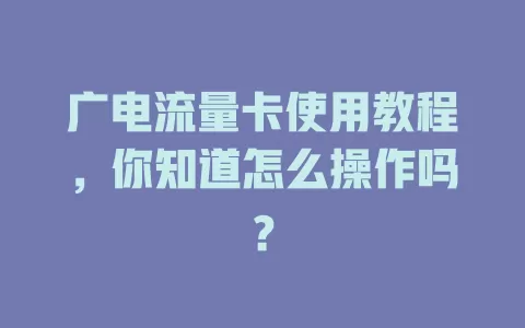 广电流量卡使用教程，你知道怎么操作吗？