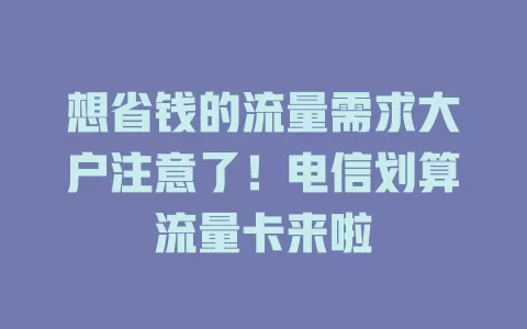 想省钱的流量需求大户注意了！电信划算流量卡来啦