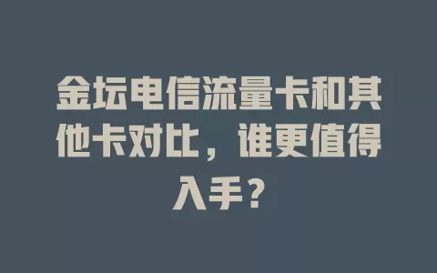 金坛电信流量卡和其他卡对比，谁更值得入手？