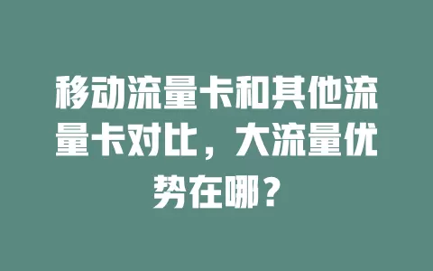 移动流量卡和其他流量卡对比，大流量优势在哪？