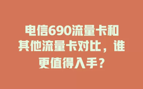 电信690流量卡和其他流量卡对比，谁更值得入手？