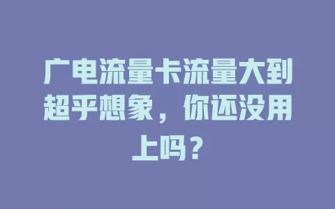 广电流量卡流量大到超乎想象，你还没用上吗？