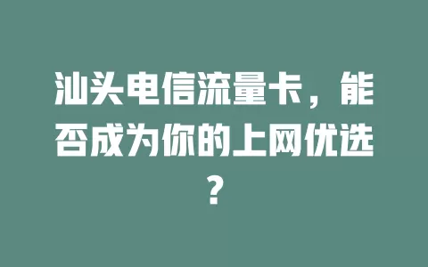 汕头电信流量卡，能否成为你的上网优选？