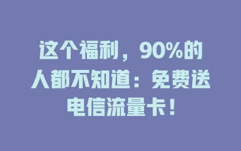 这个福利，90%的人都不知道：免费送电信流量卡！