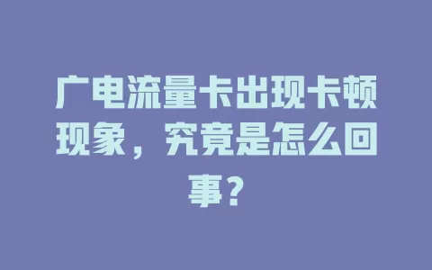 广电流量卡出现卡顿现象，究竟是怎么回事？