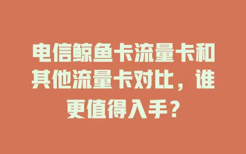 电信鲸鱼卡流量卡和其他流量卡对比，谁更值得入手？