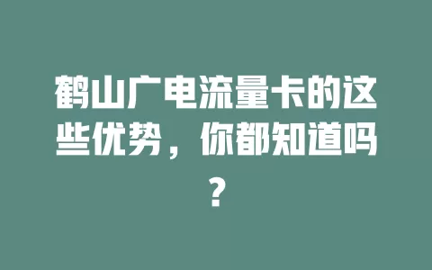 鹤山广电流量卡的这些优势，你都知道吗？