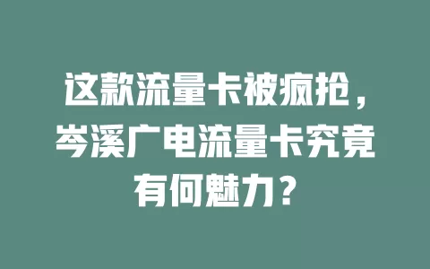 这款流量卡被疯抢，岑溪广电流量卡究竟有何魅力？