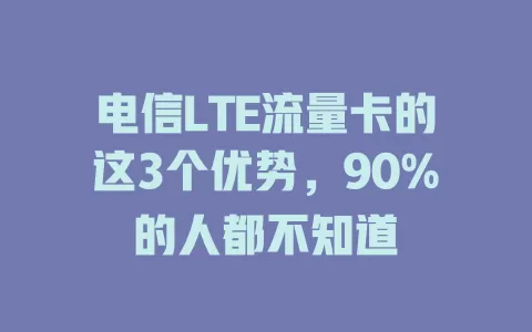 电信LTE流量卡的这3个优势，90%的人都不知道