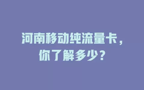 河南移动纯流量卡，你了解多少？